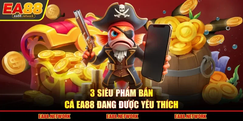 3 siêu phẩm bắn cá EA88 đang được yêu thích
